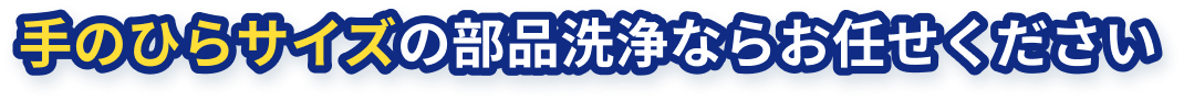 手のひらサイズの部品洗浄ならお任せください